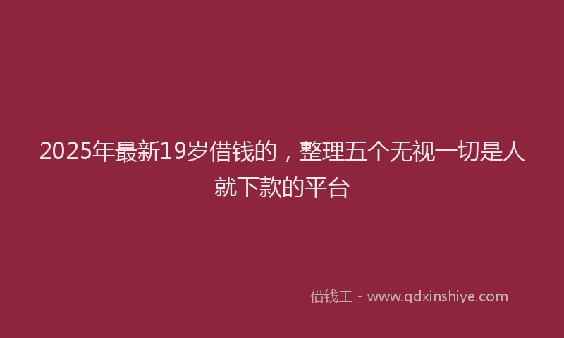2025年最新19岁借钱的，整理五个无视一切是人就下款的平台
