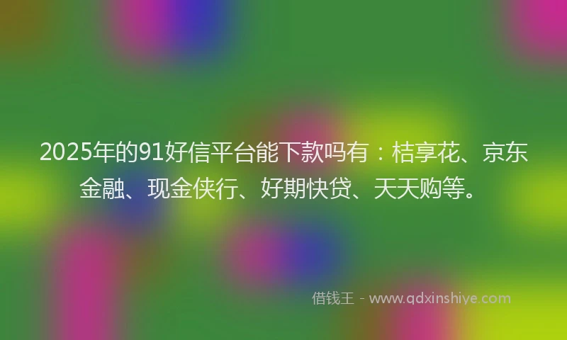 2025年的91好信平台能下款吗有：桔享花、京东金融、现金侠行、好期快贷、天天购等。