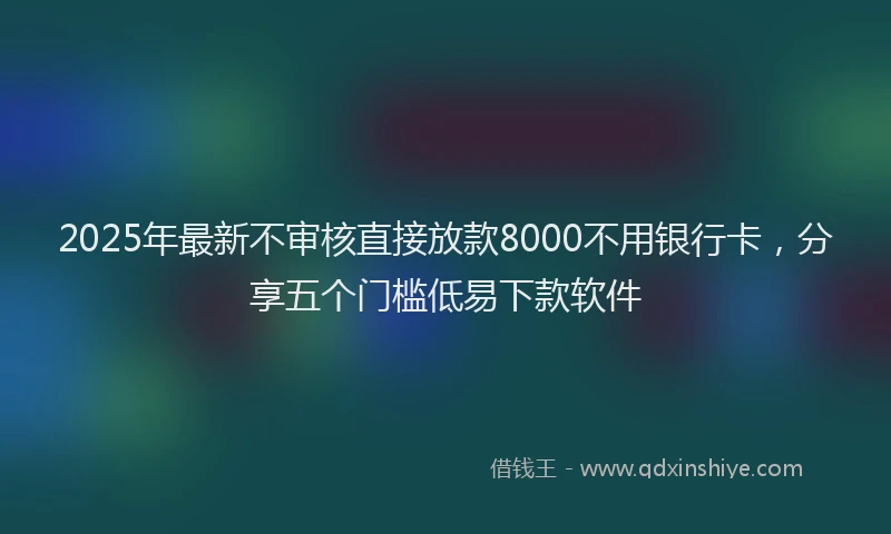 2025年最新不审核直接放款8000不用银行卡，分享五个门槛低易下款软件