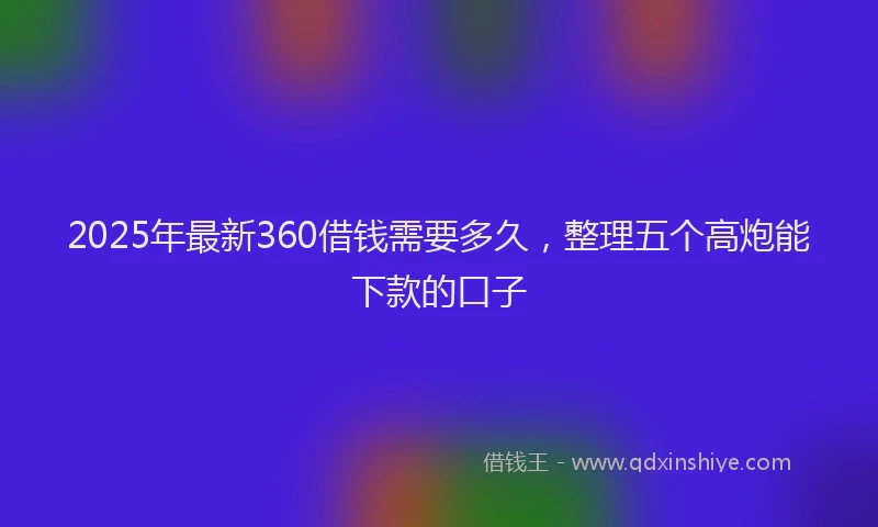 2025年最新360借钱需要多久，整理五个高炮能下款的口子
