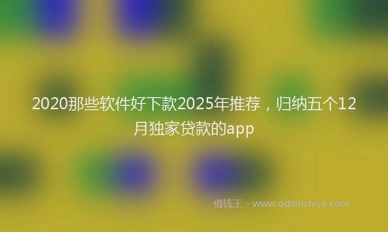 2020那些软件好下款2025年推荐，归纳五个12月独家贷款的app