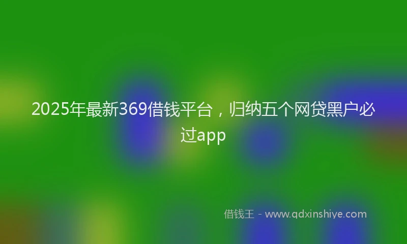 2025年最新369借钱平台，归纳五个网贷黑户必过app