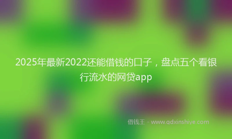 2025年最新2022还能借钱的口子，盘点五个看银行流水的网贷app