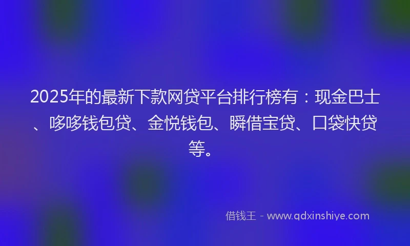 2025年的最新下款网贷平台排行榜有：现金巴士、哆哆钱包贷、金悦钱包、瞬借宝贷、口袋快贷等。