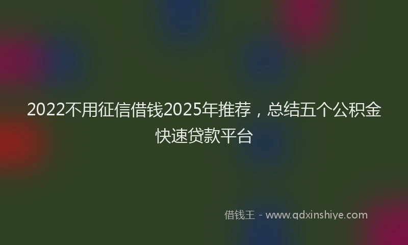 2022不用征信借钱2025年推荐，总结五个公积金快速贷款平台