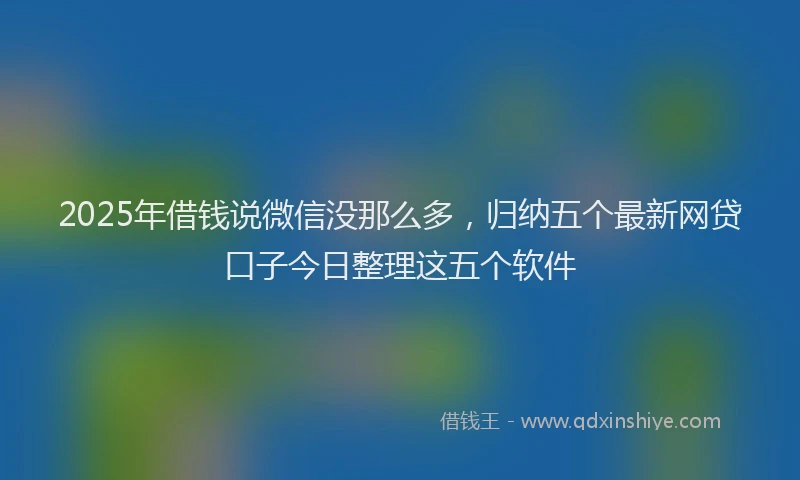 2025年借钱说微信没那么多，归纳五个最新网贷口子今日整理这五个软件