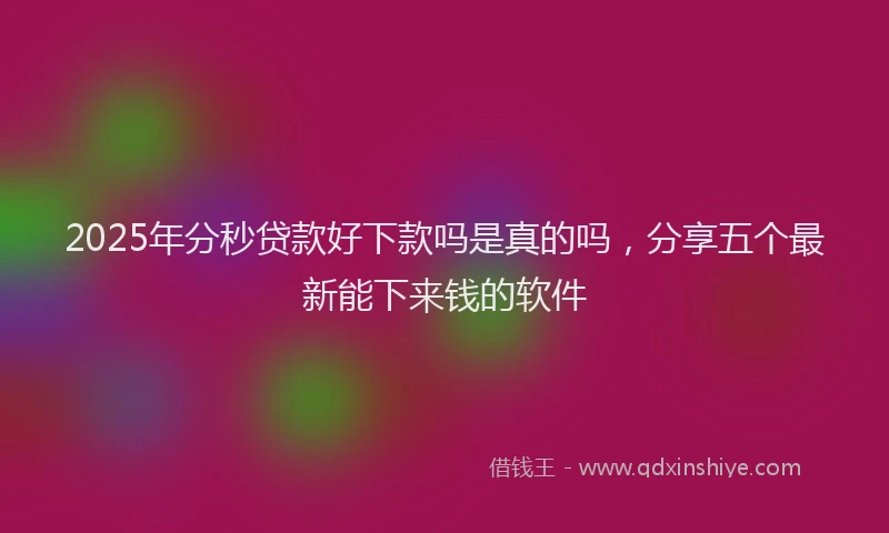 2025年分秒贷款好下款吗是真的吗，分享五个最新能下来钱的软件