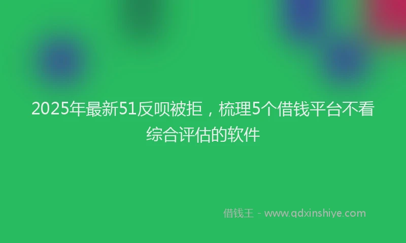 2025年最新51反呗被拒，梳理5个借钱平台不看综合评估的软件