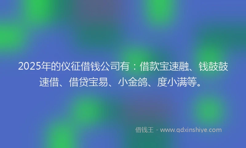 2025年的仪征借钱公司有:借款宝速融、钱鼓鼓速借、借贷宝易、小金鸽、度小满等。