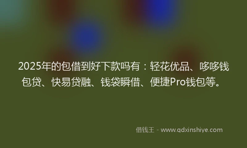 2025年的包借到好下款吗有：轻花优品、哆哆钱包贷、快易贷融、钱袋瞬借、便捷Pro钱包等。