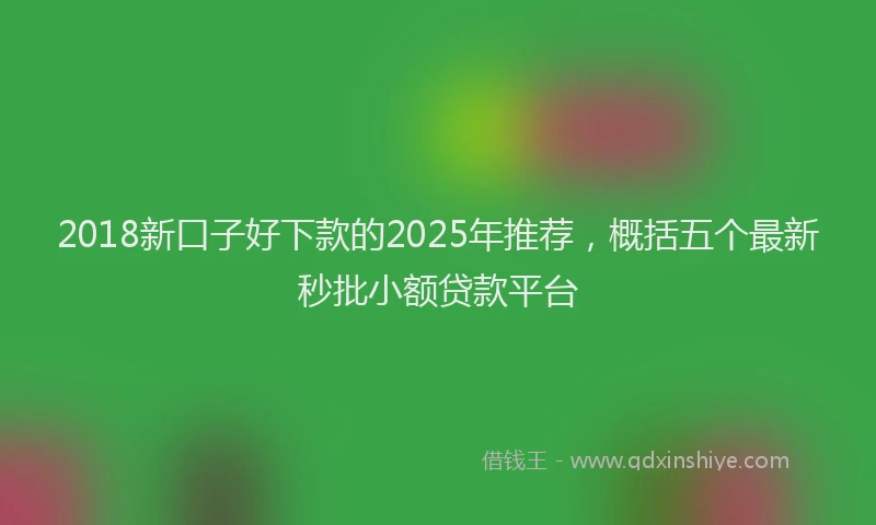 2018新口子好下款的2025年推荐，概括五个最新秒批小额贷款平台
