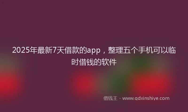 2025年最新7天借款的app，整理五个手机可以临时借钱的软件