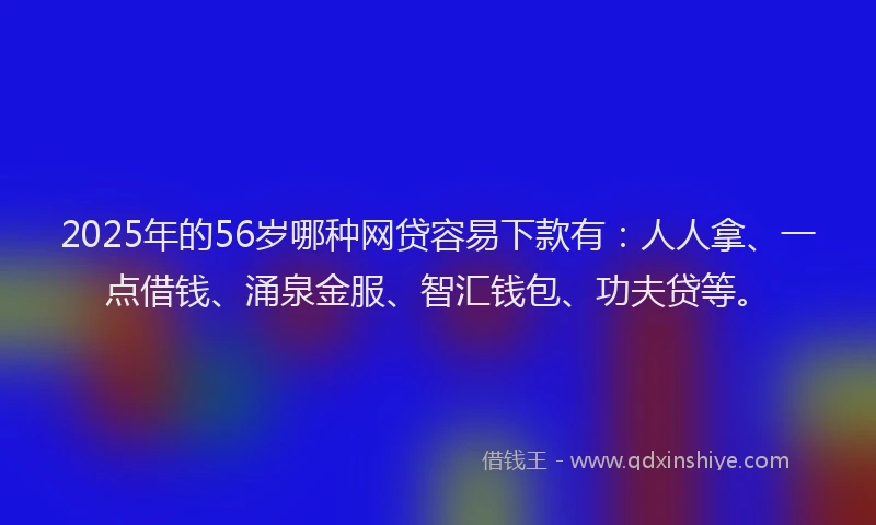 2025年的56岁哪种网贷容易下款有：人人拿、一点借钱、涌泉金服、智汇钱包、功夫贷等。
