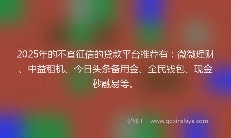 2025年的不查征信的贷款平台推荐有：微微理财、中益租机、今日头条备用金、全民钱包、现金秒融易等。