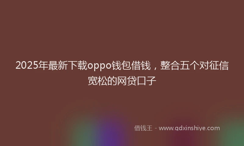 2025年最新下载oppo钱包借钱，整合五个对征信宽松的网贷口子