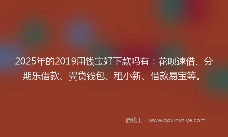 2025年的2019用钱宝好下款吗有：花呗速借、分期乐借款、翼贷钱包、租小新、借款易宝等。