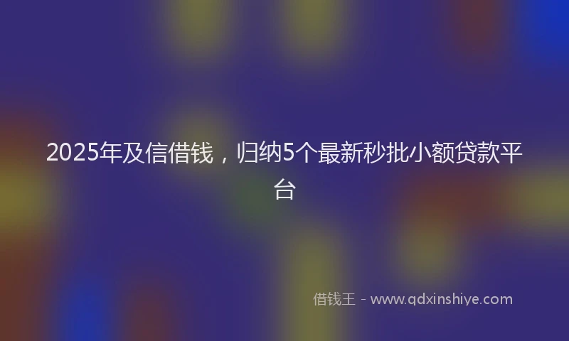 2025年及信借钱，归纳5个最新秒批小额贷款平台