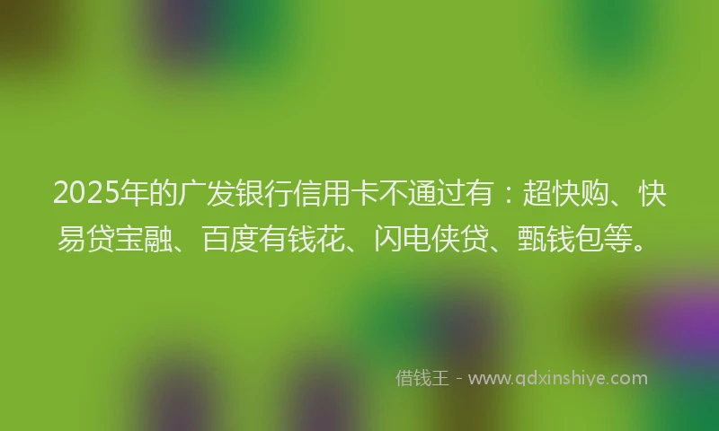 2025年的广发银行信用卡不通过有：超快购、快易贷宝融、百度有钱花、闪电侠贷、甄钱包等。