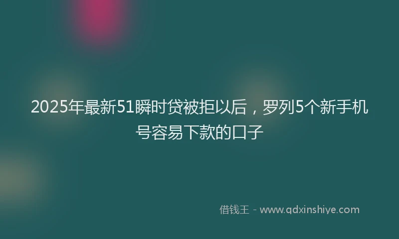 2025年最新51瞬时贷被拒以后，罗列5个新手机号容易下款的口子