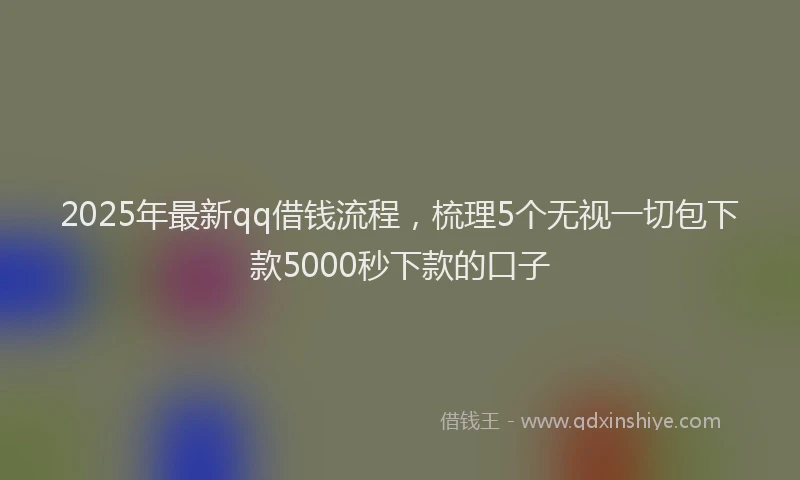 2025年最新qq借钱流程，梳理5个无视一切包下款5000秒下款的口子