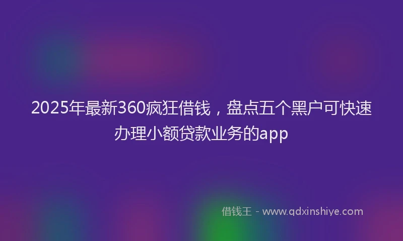 2025年最新360疯狂借钱，盘点五个黑户可快速办理小额贷款业务的app