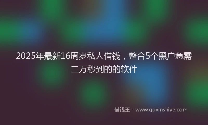 2025年最新16周岁私人借钱，整合5个黑户急需三万秒到的的软件