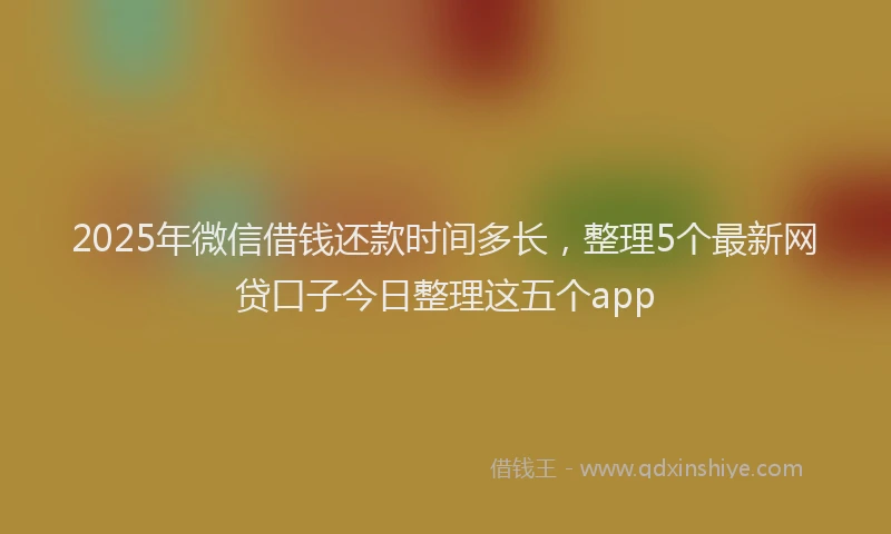 2025年微信借钱还款时间多长，整理5个最新网贷口子今日整理这五个app
