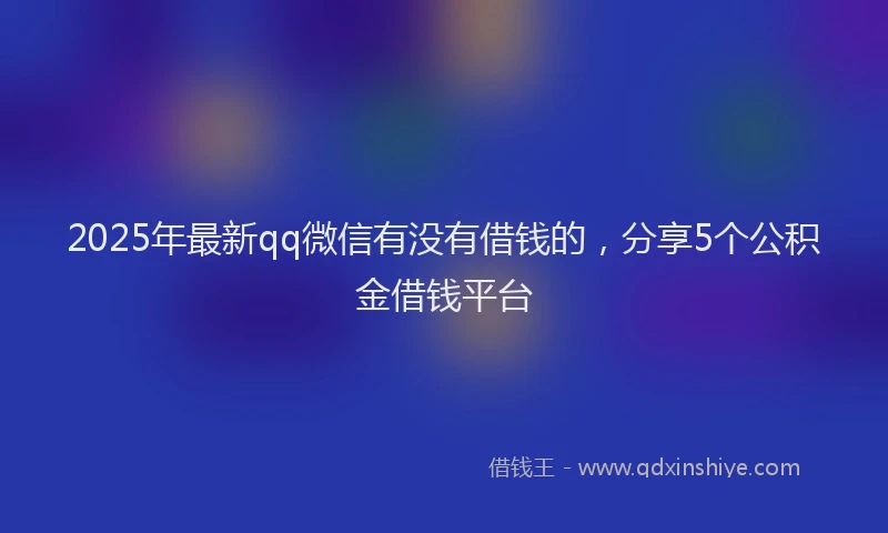 2025年最新qq微信有没有借钱的，分享5个公积金借钱平台