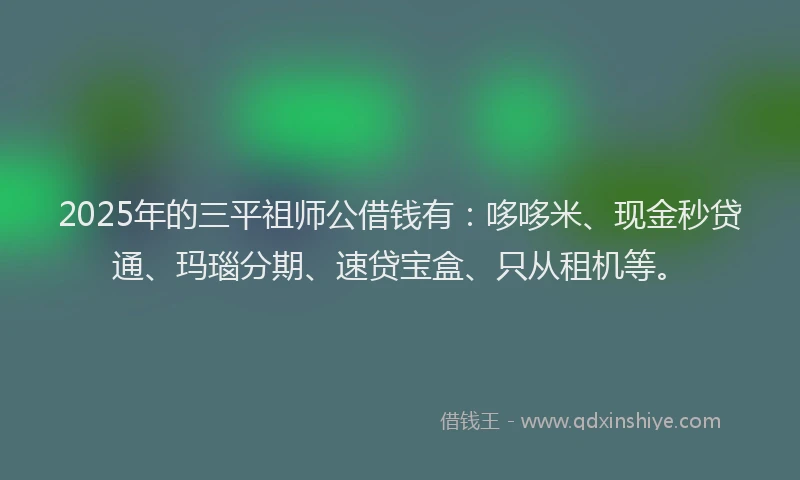 2025年的三平祖师公借钱有：哆哆米、现金秒贷通、玛瑙分期、速贷宝盒、只从租机等。