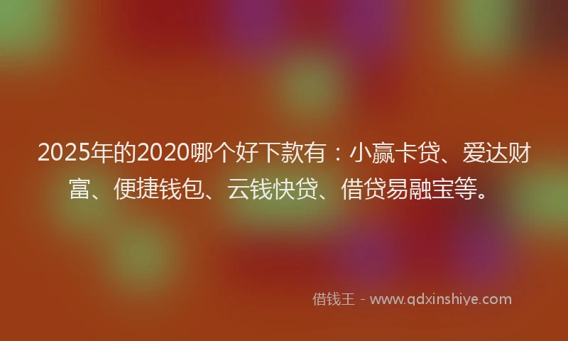 2025年的2020哪个好下款有:小赢卡贷、爱达财富、便捷钱包、云钱快贷、借贷易融宝等。