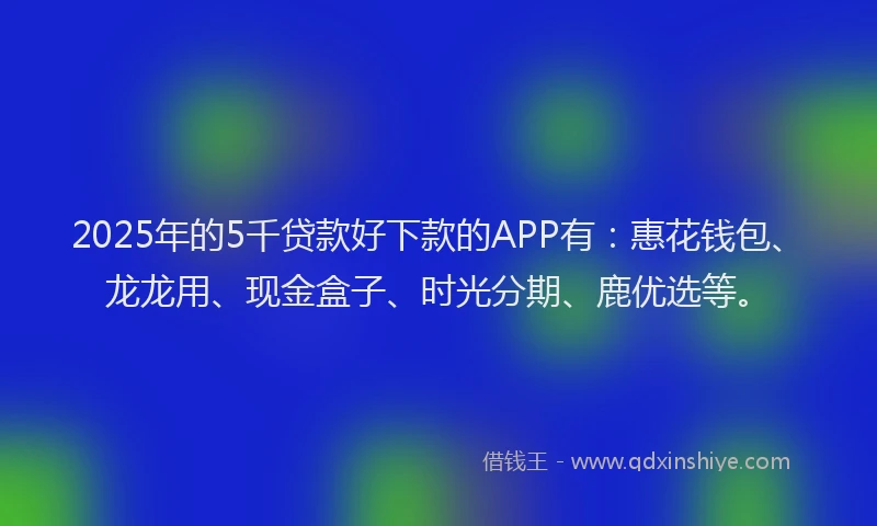 2025年的5千贷款好下款的APP有：惠花钱包、龙龙用、现金盒子、时光分期、鹿优选等。