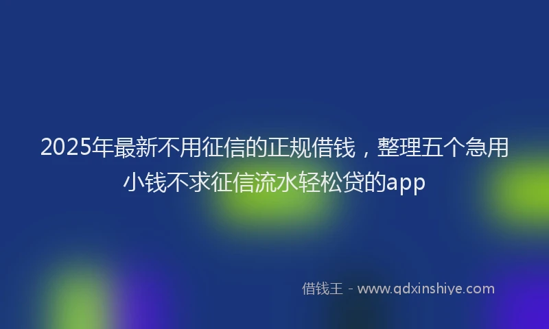 2025年最新不用征信的正规借钱，整理五个急用小钱不求征信流水轻松贷的app