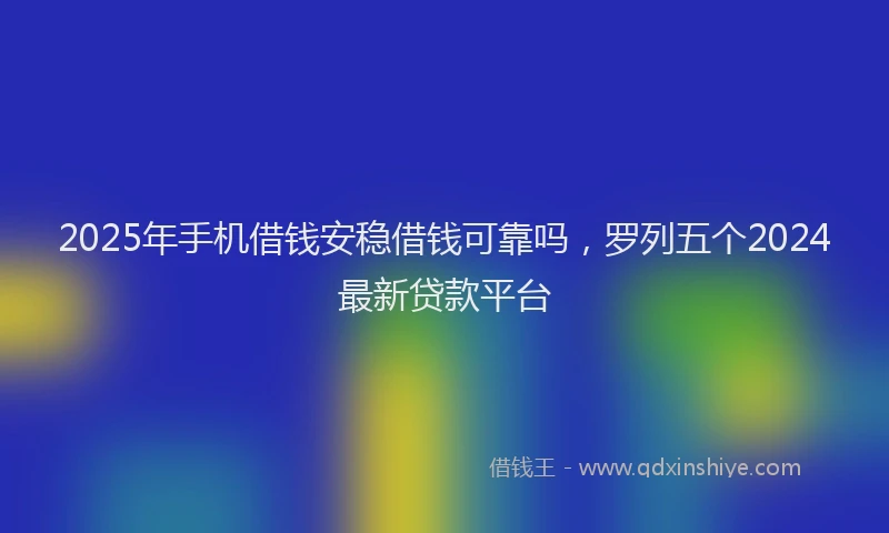 2025年手机借钱安稳借钱可靠吗，罗列五个2024最新贷款平台