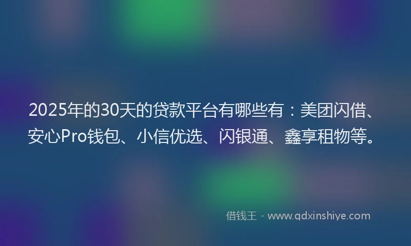 2025年的30天的贷款平台有哪些有：美团闪借、安心Pro钱包、小信优选、闪银通、鑫享租物等。
