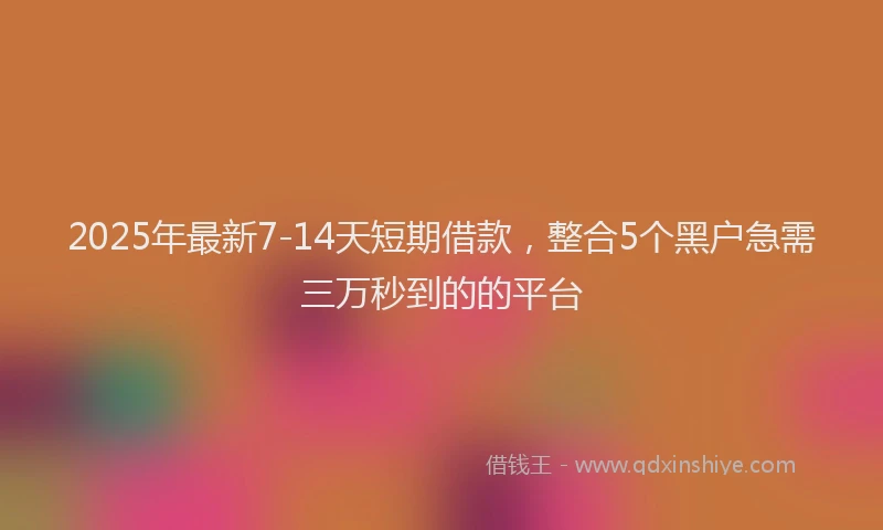 2025年最新7-14天短期借款，整合5个黑户急需三万秒到的的平台