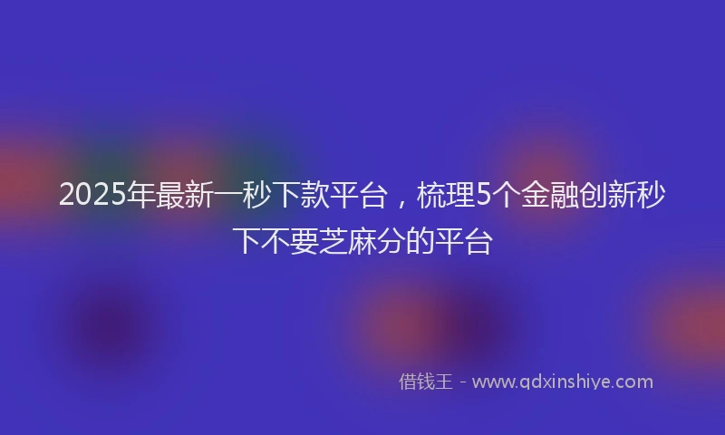 2025年最新一秒下款平台，梳理5个金融创新秒下不要芝麻分的平台