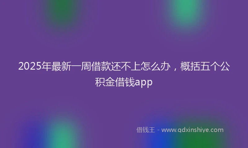 2025年最新一周借款还不上怎么办，概括五个公积金借钱app