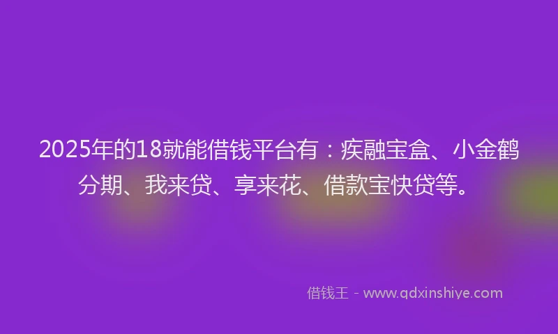 2025年的18就能借钱平台有:疾融宝盒、小金鹤分期、我来贷、享来花、借款宝快贷等。