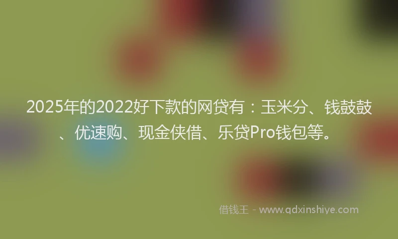 2025年的2022好下款的网贷有：玉米分、钱鼓鼓、优速购、现金侠借、乐贷Pro钱包等。