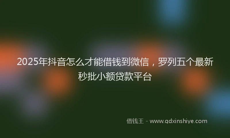 2025年抖音怎么才能借钱到微信，罗列五个最新秒批小额贷款平台