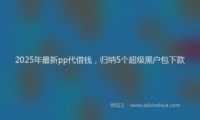 2025年最新pp代借钱，归纳5个超级黑户包下款