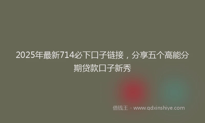 2025年最新714必下口子链接，分享五个高能分期贷款口子新秀