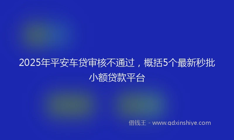 2025年平安车贷审核不通过，概括5个最新秒批小额贷款平台