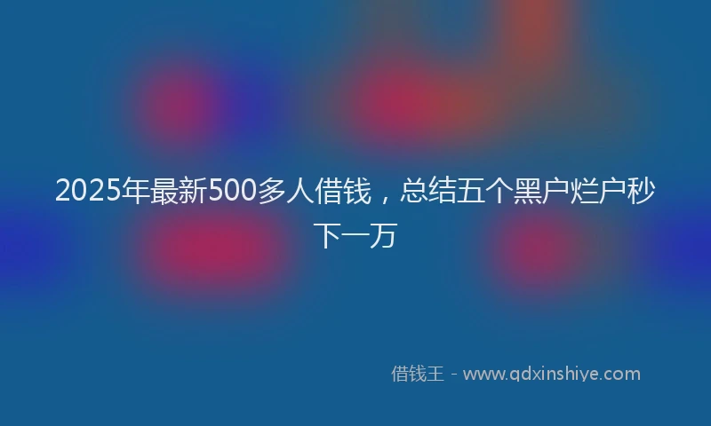 2025年最新500多人借钱，总结五个黑户烂户秒下一万