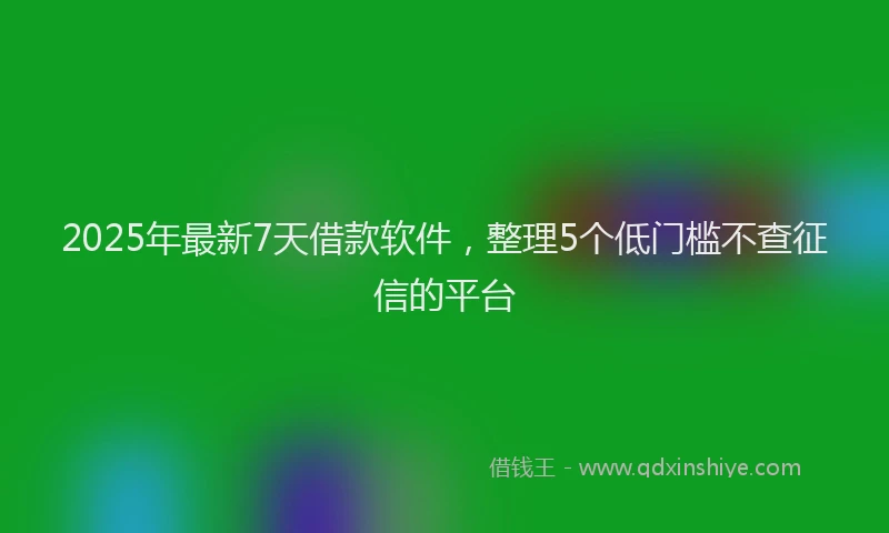2025年最新7天借款软件，整理5个低门槛不查征信的平台