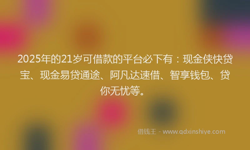 2025年的21岁可借款的平台必下有：现金侠快贷宝、现金易贷通途、阿凡达速借、智享钱包、贷你无忧等。