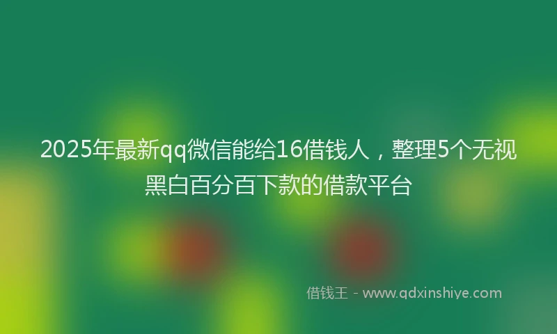 2025年最新qq微信能给16借钱人，整理5个无视黑白百分百下款的借款平台