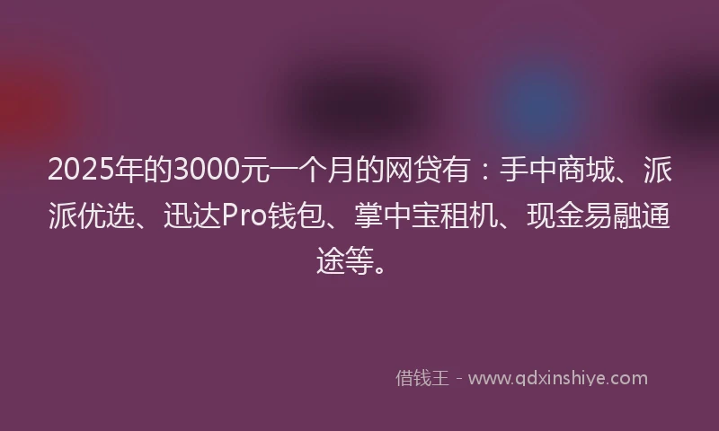 2025年的3000元一个月的网贷有：手中商城、派派优选、迅达Pro钱包、掌中宝租机、现金易融通途等。