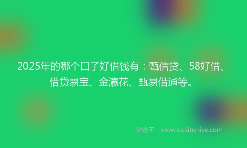 2025年的哪个口子好借钱有：甄信贷、58好借、借贷易宝、金瀛花、甄易借通等。