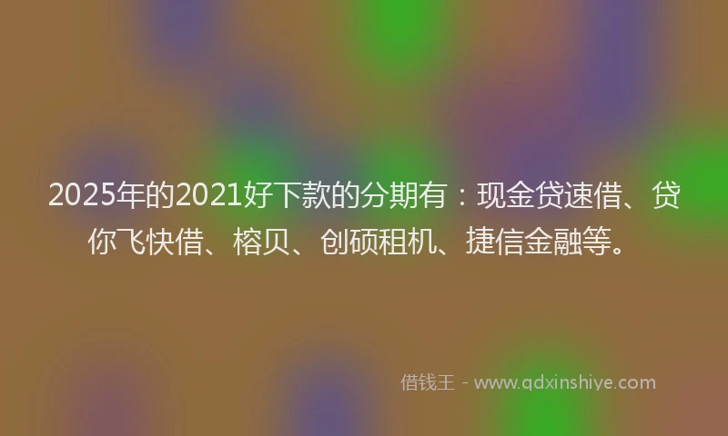 2025年的2021好下款的分期有：现金贷速借、贷你飞快借、榕贝、创硕租机、捷信金融等。